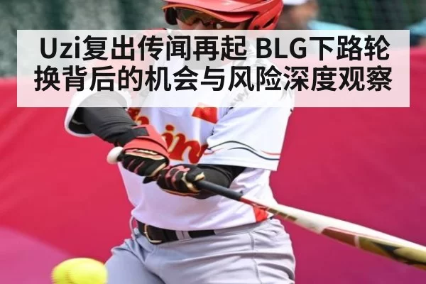 Uzi复出传闻再起 BLG下路轮换背后的机会与风险深度观察